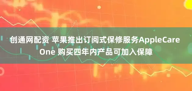 创通网配资 苹果推出订阅式保修服务AppleCare One 购买四年内产品可加入保障