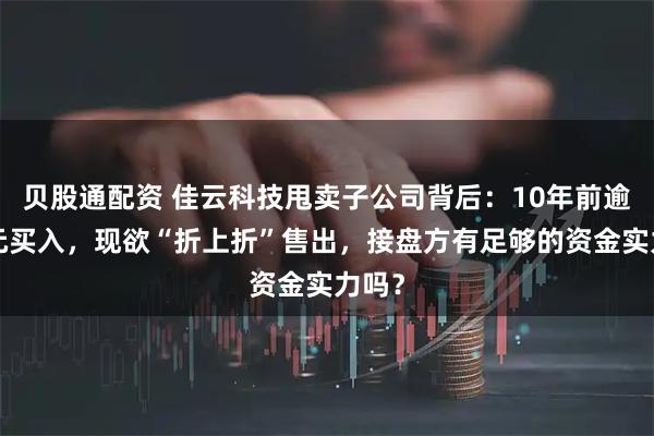 贝股通配资 佳云科技甩卖子公司背后：10年前逾4亿元买入，现欲“折上折”售出，接盘方有足够的资金实力吗？