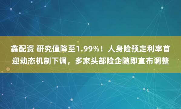 鑫配资 研究值降至1.99%！人身险预定利率首迎动态机制下调，多家头部险企随即宣布调整