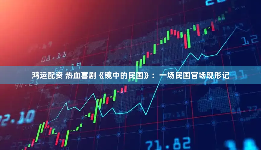 鸿运配资 热血喜剧《镜中的民国》：一场民国官场现形记