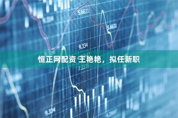 恒正网配资 王艳艳，拟任新职