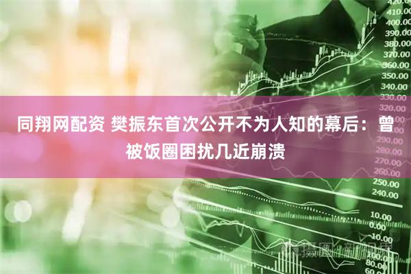 同翔网配资 樊振东首次公开不为人知的幕后：曾被饭圈困扰几近崩溃