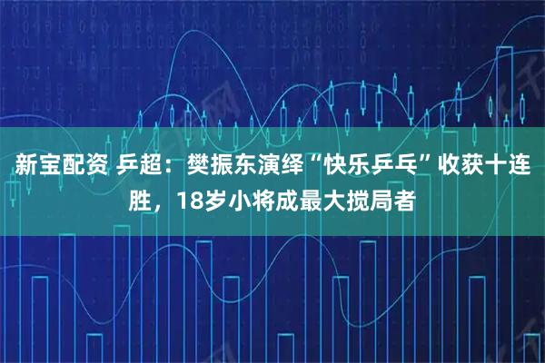 新宝配资 乒超：樊振东演绎“快乐乒乓”收获十连胜，18岁小将成最大搅局者