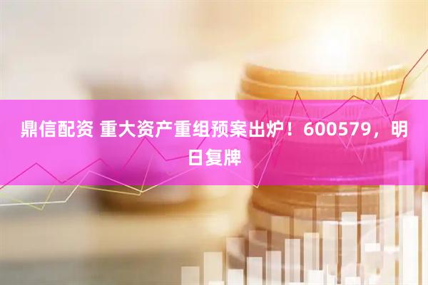 鼎信配资 重大资产重组预案出炉！600579，明日复牌