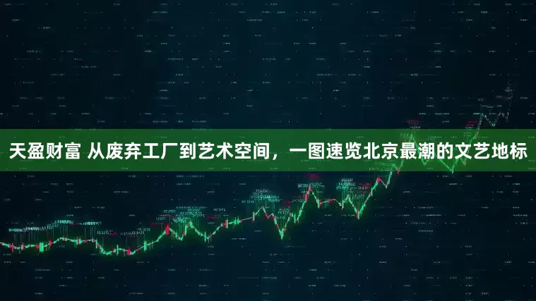 天盈财富 从废弃工厂到艺术空间，一图速览北京最潮的文艺地标