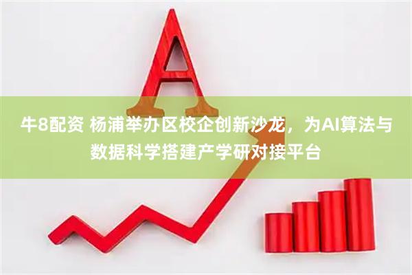 牛8配资 杨浦举办区校企创新沙龙，为AI算法与数据科学搭建产学研对接平台