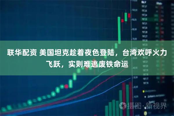 联华配资 美国坦克趁着夜色登陆，台湾欢呼火力飞跃，实则难逃废铁命运