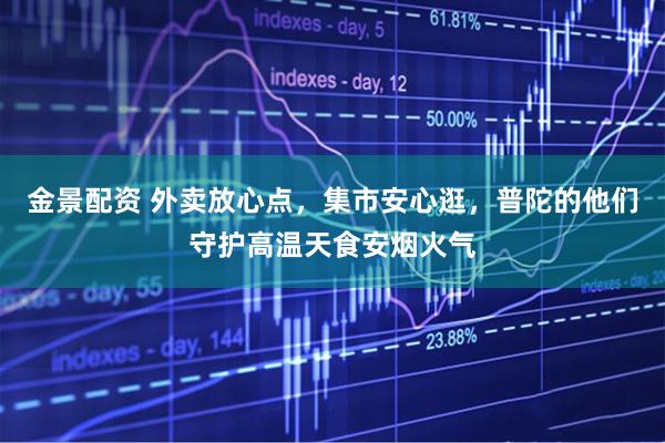 金景配资 外卖放心点，集市安心逛，普陀的他们守护高温天食安烟火气