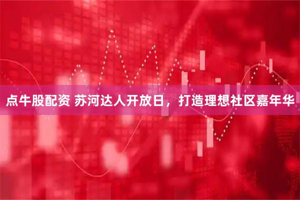 点牛股配资 苏河达人开放日，打造理想社区嘉年华