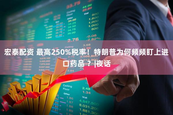宏泰配资 最高250%税率！特朗普为何频频盯上进口药品 ？|夜话