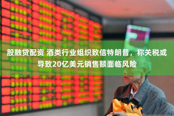 股融贷配资 酒类行业组织致信特朗普，称关税或导致20亿美元销售额面临风险