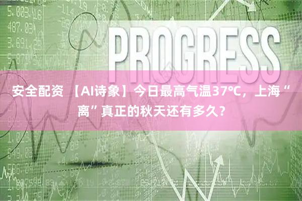 安全配资 【AI诗象】今日最高气温37℃，上海“离”真正的秋天还有多久？