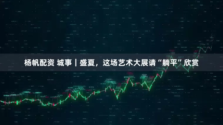 杨帆配资 城事｜盛夏，这场艺术大展请“躺平”欣赏