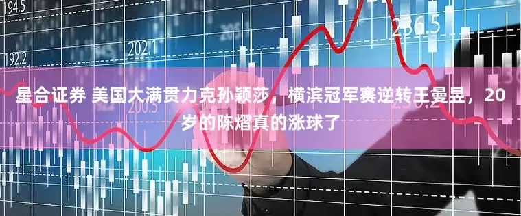 星合证券 美国大满贯力克孙颖莎，横滨冠军赛逆转王曼昱，20岁的陈熠真的涨球了