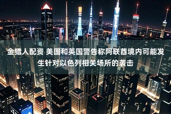 金猎人配资 美国和英国警告称阿联酋境内可能发生针对以色列相关场所的袭击