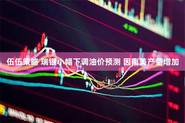 伍伍策略 瑞银小幅下调油价预测 因南美产量增加