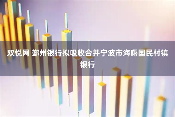 双悦网 鄞州银行拟吸收合并宁波市海曙国民村镇银行
