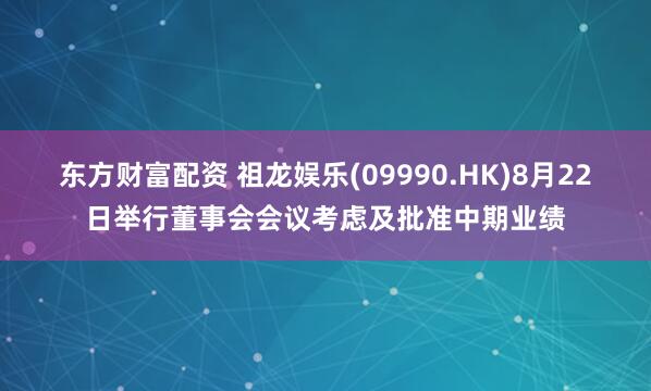 东方财富配资 祖龙娱乐(09990.HK)8月22日举行董事会会议考虑及批准中期业绩