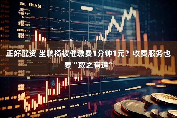 正好配资 坐躺椅被催缴费1分钟1元？收费服务也要“取之有道”