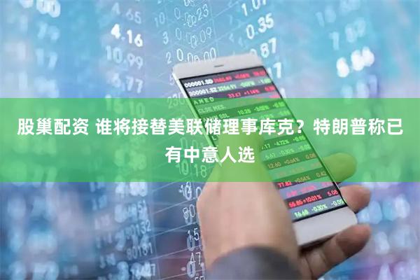 股巢配资 谁将接替美联储理事库克？特朗普称已有中意人选