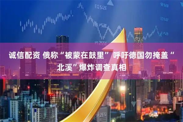 诚信配资 俄称“被蒙在鼓里” 呼吁德国勿掩盖“北溪”爆炸调查真相