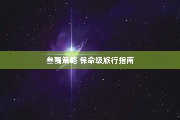 叁酶策略 保命级旅行指南