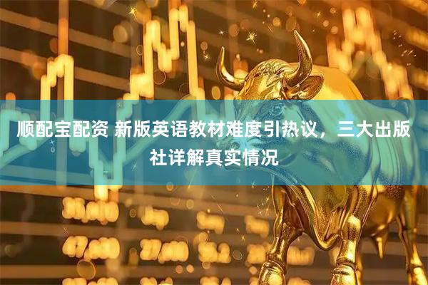 顺配宝配资 新版英语教材难度引热议，三大出版社详解真实情况