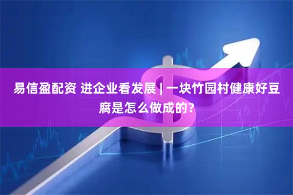 易信盈配资 进企业看发展 | 一块竹园村健康好豆腐是怎么做成的？