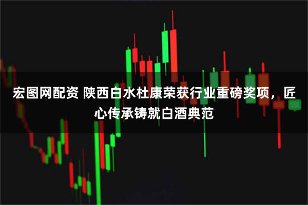 宏图网配资 陕西白水杜康荣获行业重磅奖项，匠心传承铸就白酒典范