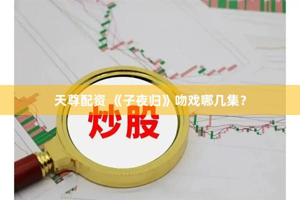 天尊配资 《子夜归》吻戏哪几集？