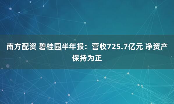 南方配资 碧桂园半年报：营收725.7亿元 净资产保持为正