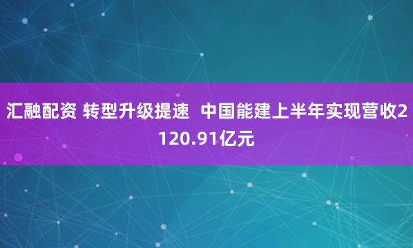 汇融配资 转型升级提速  中国能建上半年实现营收2120.91亿元