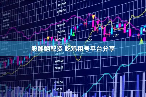 股翻翻配资 吃鸡租号平台分享