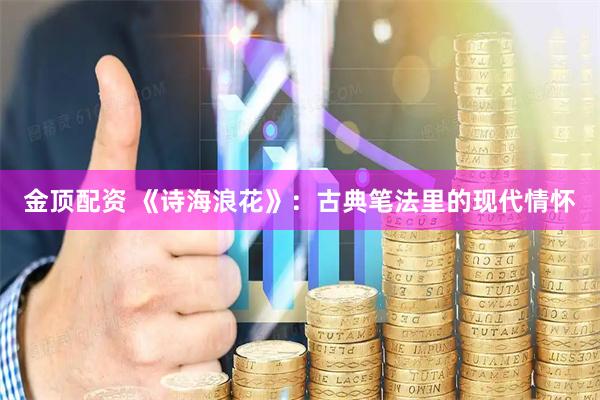 金顶配资 《诗海浪花》：古典笔法里的现代情怀
