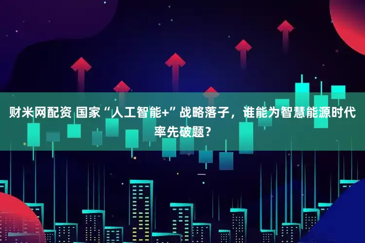 财米网配资 国家“人工智能+”战略落子，谁能为智慧能源时代率先破题？