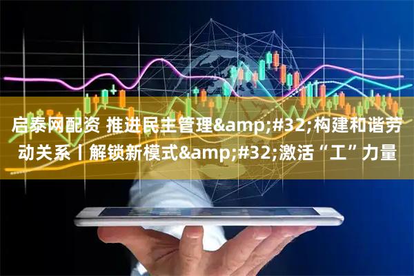 启泰网配资 推进民主管理&#32;构建和谐劳动关系丨解锁新模式&#32;激活“工”力量