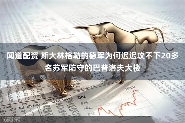 闻道配资 斯大林格勒的德军为何迟迟攻不下20多名苏军防守的巴普洛夫大楼