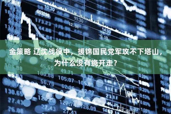 金策略 辽沈战役中，援锦国民党军攻不下塔山，为什么没有绕开走？