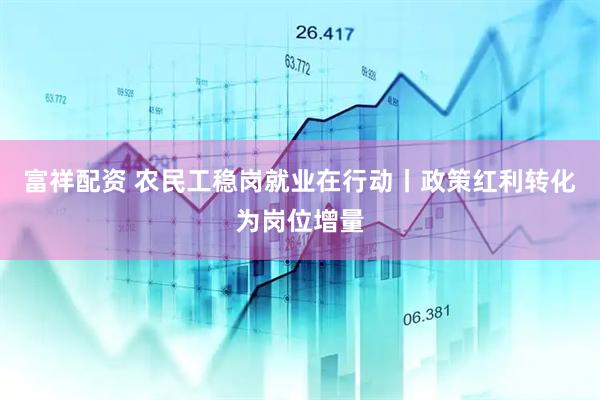 富祥配资 农民工稳岗就业在行动丨政策红利转化为岗位增量