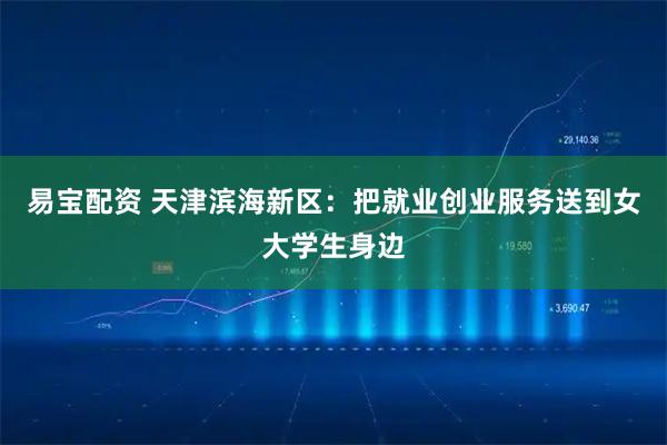 易宝配资 天津滨海新区：把就业创业服务送到女大学生身边
