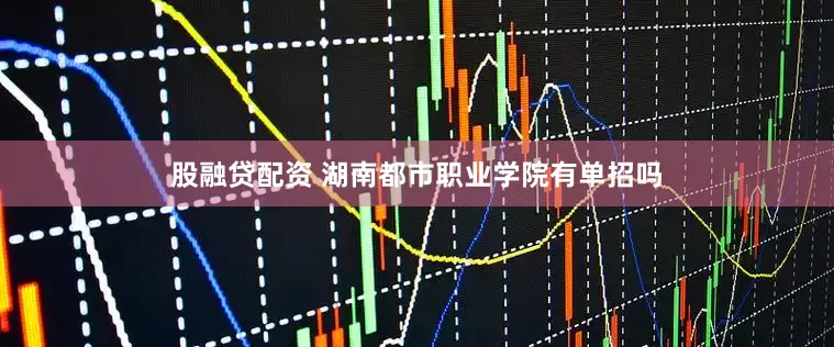股融贷配资 湖南都市职业学院有单招吗