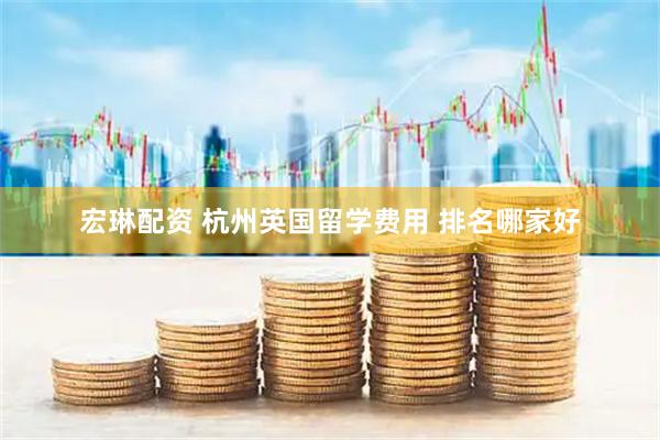 宏琳配资 杭州英国留学费用 排名哪家好