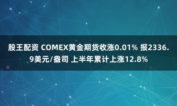 股王配资 COMEX黄金期货收涨0.01% 报2336.9美元/盎司 上半年累计上涨12.8%