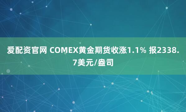 爱配资官网 COMEX黄金期货收涨1.1% 报2338.7美元/盎司