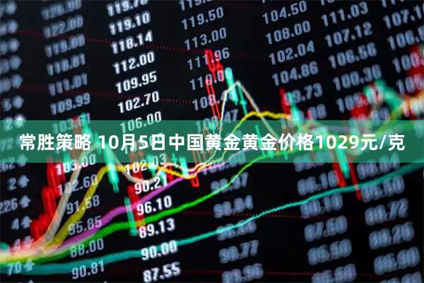 常胜策略 10月5日中国黄金黄金价格1029元/克