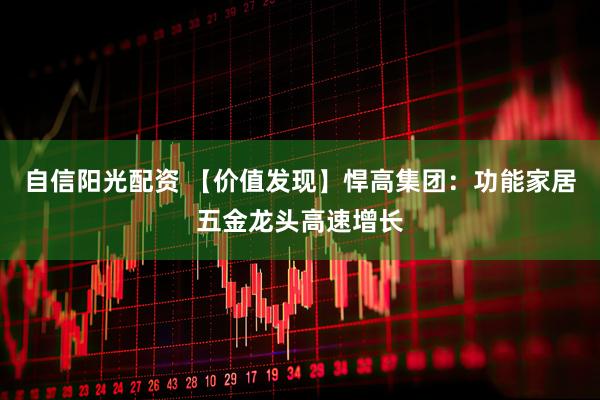 自信阳光配资 【价值发现】悍高集团：功能家居五金龙头高速增长