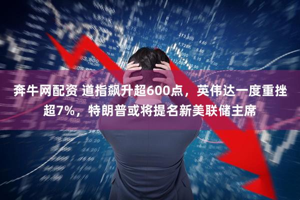 奔牛网配资 道指飙升超600点，英伟达一度重挫超7%，特朗普或将提名新美联储主席