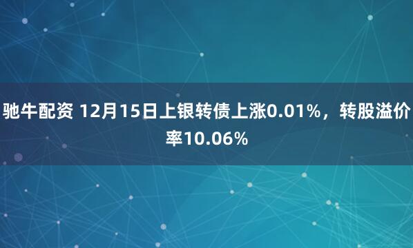 驰牛配资 12月15日上银转债上涨0.01%,转股溢价率10.06%