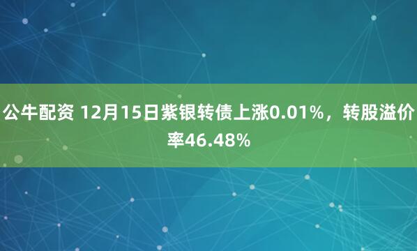 公牛配资 12月15日紫银转债上涨0.01%，转股溢价率46.48%