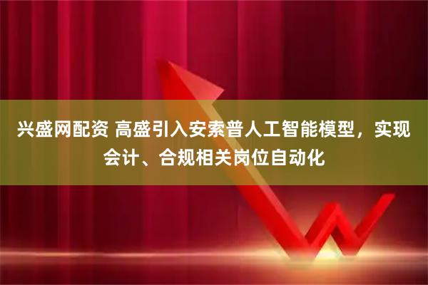兴盛网配资 高盛引入安索普人工智能模型，实现会计、合规相关岗位自动化